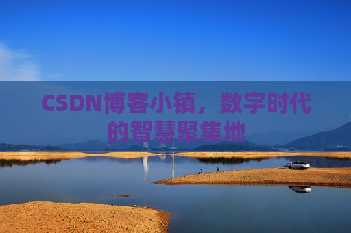 CSDN博客小镇，数字时代的智慧聚集地